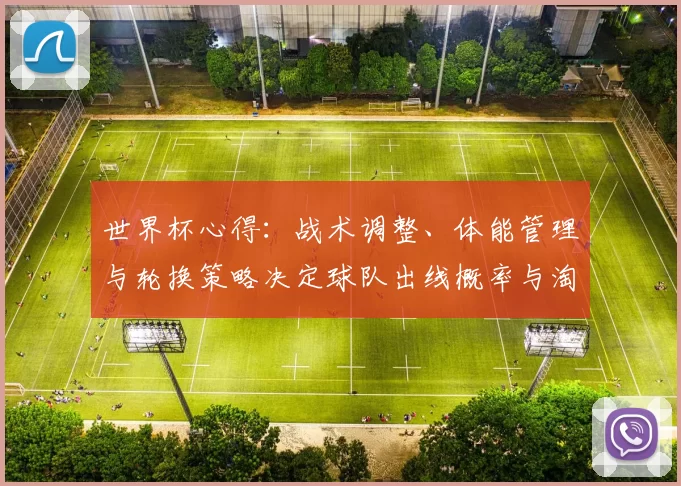 世界杯心得:战术调整、体能管理与轮换策略决定球队出线概率与淘汰赛竞争力