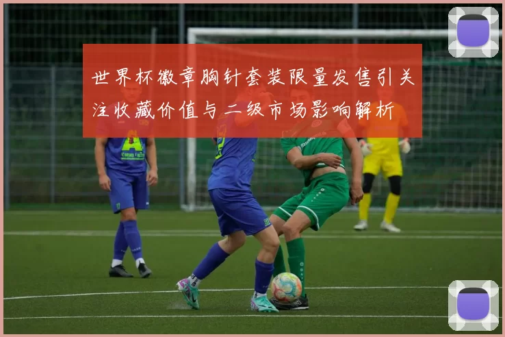 世界杯徽章胸针套装限量发售引关注收藏价值与二级市场影响解析