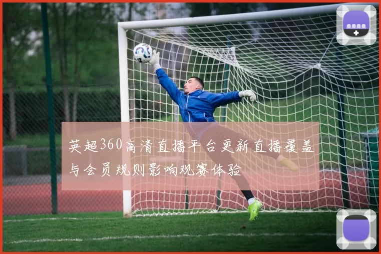 英超360高清直播平台更新直播覆盖与会员规则影响观赛体验