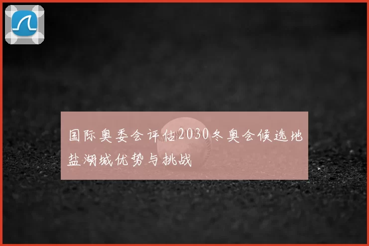 国际奥委会评估2030冬奥会候选地盐湖城优势与挑战