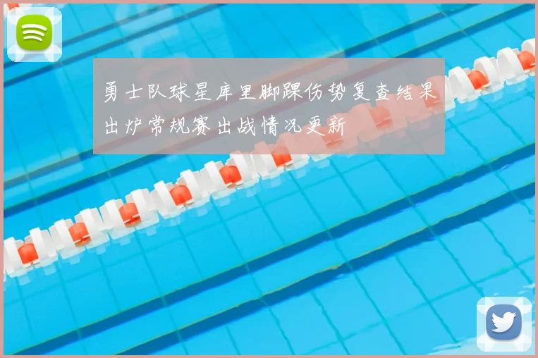 勇士队球星库里脚踝伤势复查结果出炉常规赛出战情况更新