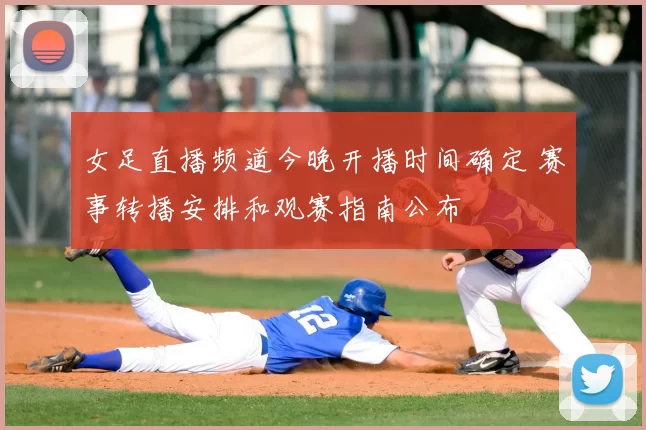 女足直播频道今晚开播时间确定 赛事转播安排和观赛指南公布