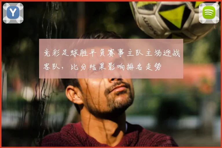 竞彩足球胜平负赛事主队主场迎战客队，比分结果影响排名走势