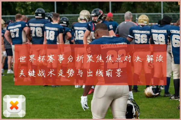 世界杯赛事分析聚焦焦点对决 解读关键战术走势与出线前景