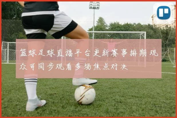 篮球足球直播平台更新赛事排期 观众可同步观看多场焦点对决