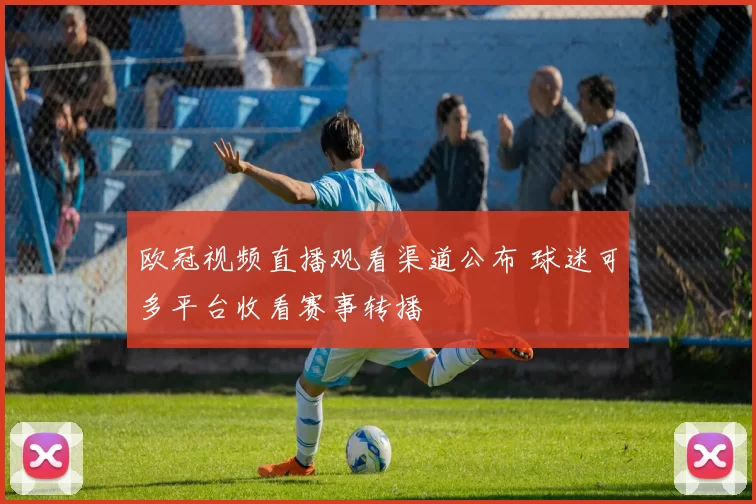 欧冠视频直播观看渠道公布 球迷可多平台收看赛事转播