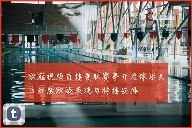 欧冠视频直播曼联赛事开启球迷关注红魔欧战表现与转播安排