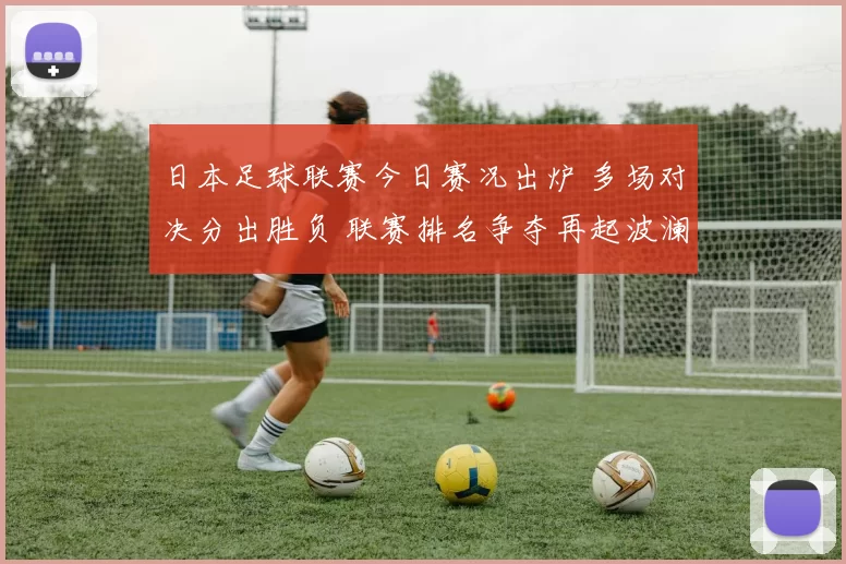 日本足球联赛今日赛况出炉 多场对决分出胜负 联赛排名争夺再起波澜