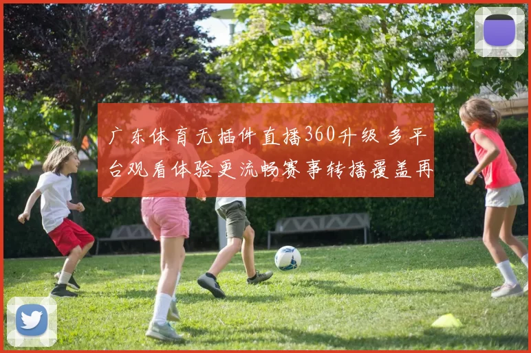 广东体育无插件直播360升级 多平台观看体验更流畅赛事转播覆盖再扩展