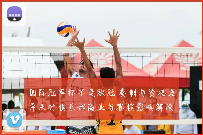 国际冠军杯不是欧冠 赛制与资格差异及对俱乐部商业与赛程影响解读