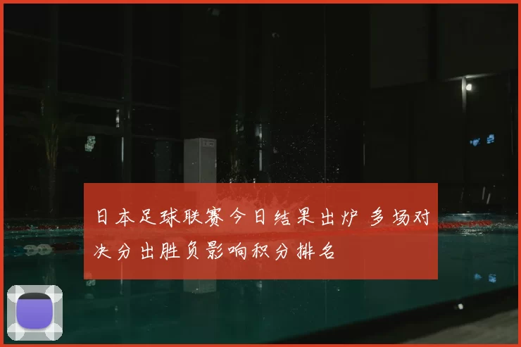 日本足球联赛今日结果出炉 多场对决分出胜负影响积分排名