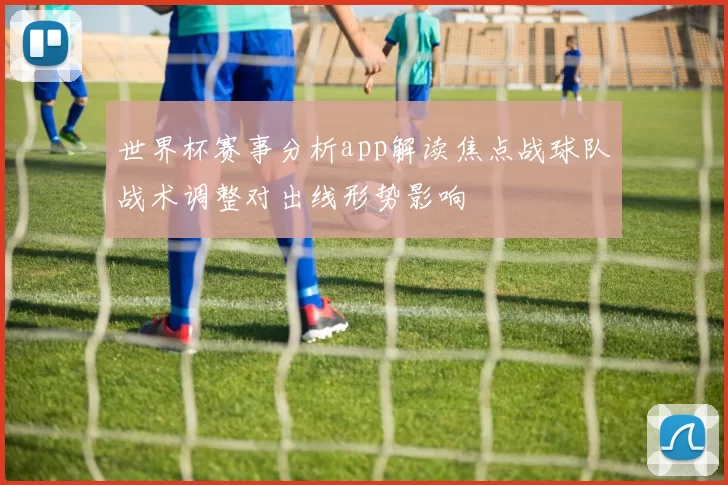世界杯赛事分析app解读焦点战球队战术调整对出线形势影响