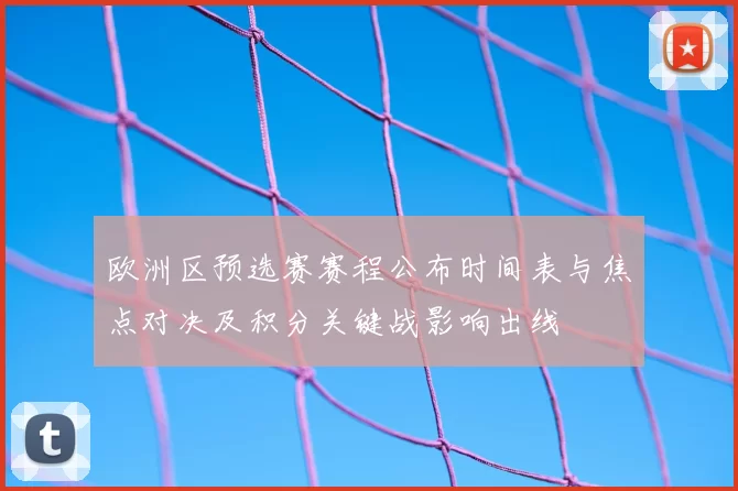 欧洲区预选赛赛程公布时间表与焦点对决及积分关键战影响出线
