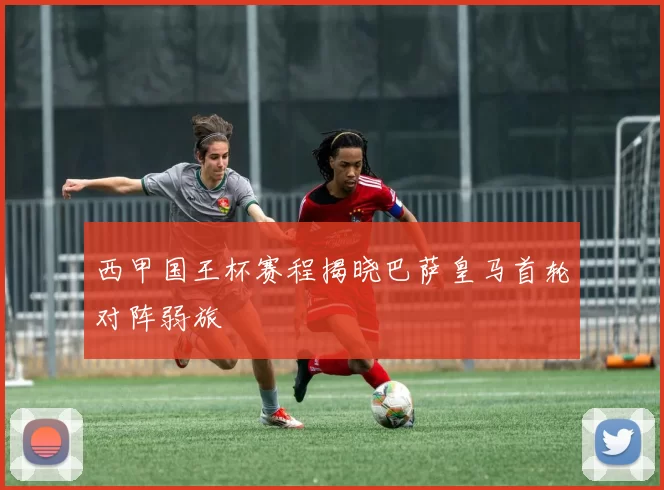 西甲国王杯赛程揭晓巴萨皇马首轮对阵弱旅