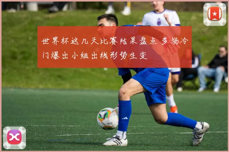 世界杯这几天比赛结果盘点 多场冷门爆出小组出线形势生变