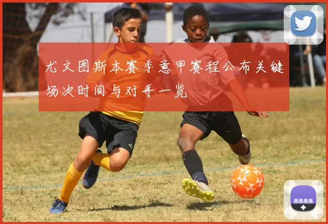 尤文图斯本赛季意甲赛程公布关键场次时间与对手一览